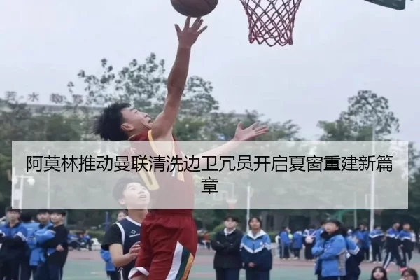 阿莫林推动曼联清洗边卫冗员开启夏窗重建新篇章